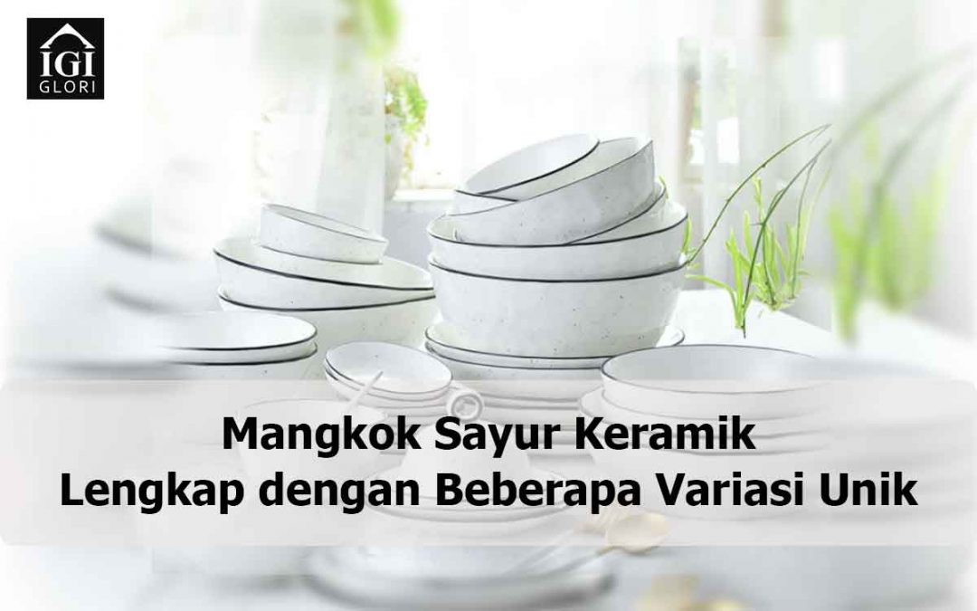 Mangkok Sayur Keramik Lengkap dengan Beberapa Variasi Unik